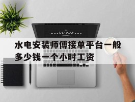 水电安装师傅接单平台一般多少钱一个小时工资的简单介绍