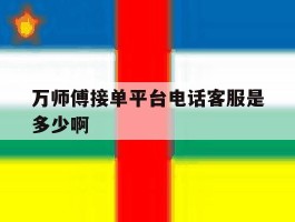 关于万师傅接单平台电话客服是多少啊的信息