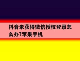 抖音未获得微信授权登录怎么办?苹果手机的简单介绍