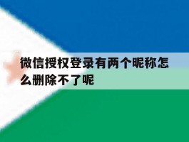 包含微信授权登录有两个昵称怎么删除不了呢的词条