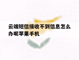 云端短信接收不到信息怎么办呢苹果手机的简单介绍