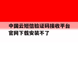 中国云短信验证码接收平台官网下载安装不了