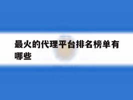 最火的代理平台排名榜单有哪些