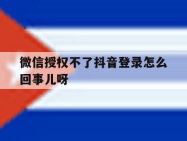 微信授权不了抖音登录怎么回事儿呀