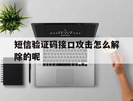 短信验证码接口攻击怎么解除的呢