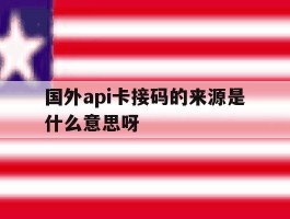 包含国外api卡接码的来源是什么意思呀的词条