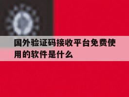 国外验证码接收平台免费使用的软件是什么的简单介绍