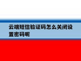 云端短信验证码怎么关闭设置密码呢