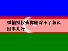 微信授权头像删除不了怎么回事儿呀