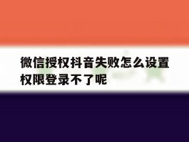 关于微信授权抖音失败怎么设置权限登录不了呢的信息