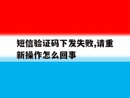 短信验证码下发失败,请重新操作怎么回事的简单介绍