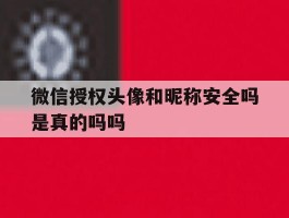 关于微信授权头像和昵称安全吗是真的吗吗的信息