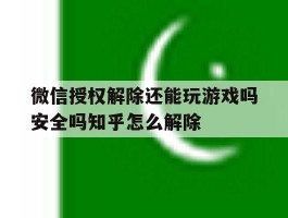 关于微信授权解除还能玩游戏吗安全吗知乎怎么解除的信息