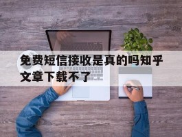 免费短信接收是真的吗知乎文章下载不了