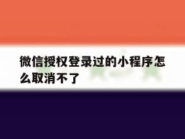 微信授权登录过的小程序怎么取消不了