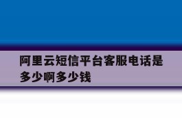 关于阿里云短信平台客服电话是多少啊多少钱的信息