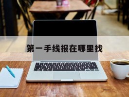 第一手线报在哪里找的简单介绍