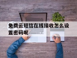 免费云短信在线接收怎么设置密码呢