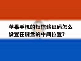 包含苹果手机的短信验证码怎么设置在键盘的中间位置?的词条
