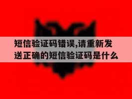 短信验证码错误,请重新发送正确的短信验证码是什么的简单介绍