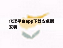 关于代理平台app下载安卓版安装的信息