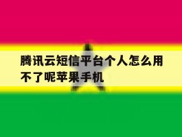 包含腾讯云短信平台个人怎么用不了呢苹果手机的词条
