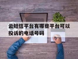 关于云短信平台有哪些平台可以投诉的电话号码的信息