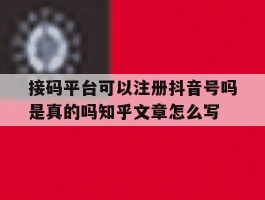 关于接码平台可以注册抖音号吗是真的吗知乎文章怎么写的信息