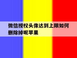 微信授权头像达到上限如何删除掉呢苹果的简单介绍