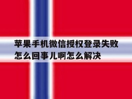 包含苹果手机微信授权登录失败怎么回事儿啊怎么解决的词条