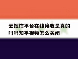 包含云短信平台在线接收是真的吗吗知乎视频怎么关闭的词条