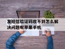 发短信验证码收不到怎么解决问题呢苹果手机的简单介绍