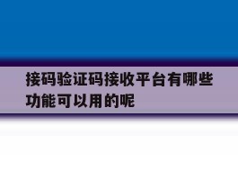 包含接码验证码接收平台有哪些功能可以用的呢的词条