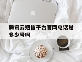 关于腾讯云短信平台官网电话是多少号啊的信息