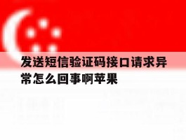 发送短信验证码接口请求异常怎么回事啊苹果
