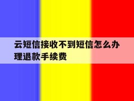 关于云短信接收不到短信怎么办理退款手续费的信息