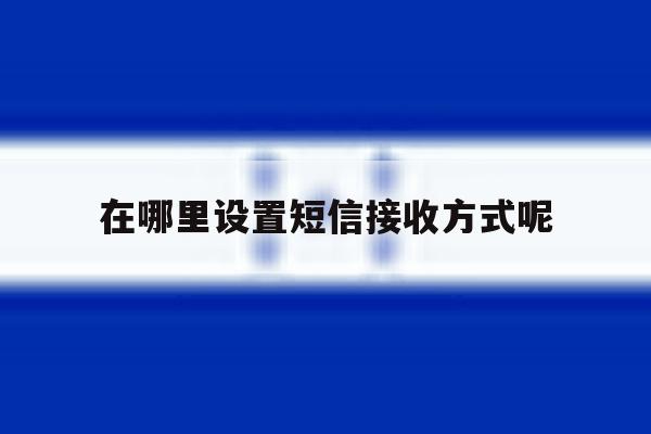 在哪里设置短信接收方式呢 在哪里设置短信接收方式呢